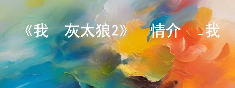 蔡金風發布《我愛灰太狼2》詳情介紹_我愛灰太狼2HD在線觀看_我愛灰太狼2迅雷下載_國漫